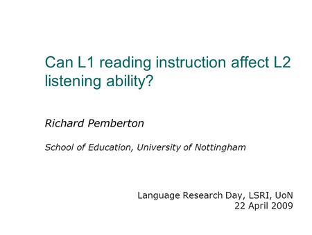 Can L1 reading instruction affect L2 listening ability? Richard Pemberton School of Education, University of Nottingham Language Research Day, LSRI, UoN.