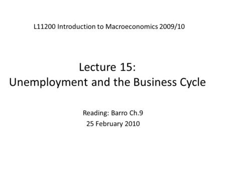Lecture 15: Unemployment and the Business Cycle L11200 Introduction to Macroeconomics 2009/10 Reading: Barro Ch.9 25 February 2010.