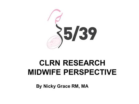 CLRN RESEARCH MIDWIFE PERSPECTIVE By Nicky Grace RM, MA.