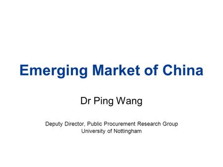 Emerging Market of China Dr Ping Wang Deputy Director, Public Procurement Research Group University of Nottingham.