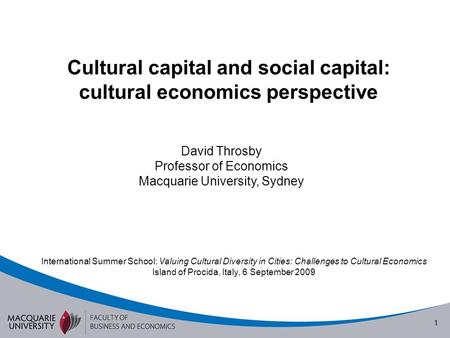 1 Cultural capital and social capital: cultural economics perspective David Throsby Professor of Economics Macquarie University, Sydney International Summer.