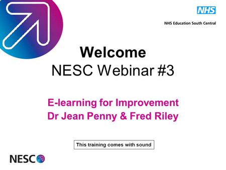 Welcome NESC Webinar #3 E-learning for Improvement Dr Jean Penny & Fred Riley This training comes with sound.