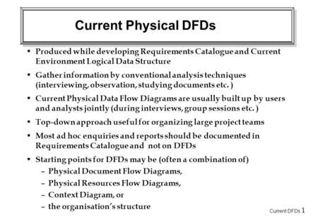 Current DFDs 1 Current Physical DFDs Produced while developing Requirements Catalogue and Current Environment Logical Data Structure Gather information.