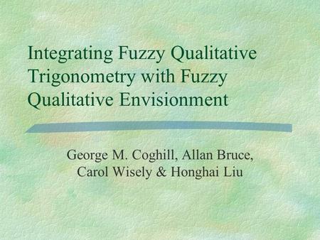 Integrating Fuzzy Qualitative Trigonometry with Fuzzy Qualitative Envisionment George M. Coghill, Allan Bruce, Carol Wisely & Honghai Liu.
