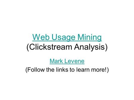 Web Usage Mining Web Usage Mining (Clickstream Analysis) Mark Levene (Follow the links to learn more!)