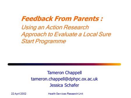 22 April 2002Health Services Research Unit Feedback From Parents : Using an Action Research Approach to Evaluate a Local Sure Start Programme Tameron Chappell.
