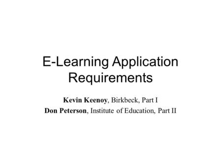 E-Learning Application Requirements Kevin Keenoy, Birkbeck, Part I Don Peterson, Institute of Education, Part II.