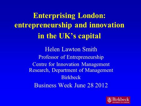 Enterprising London: entrepreneurship and innovation in the UKs capital Helen Lawton Smith Professor of Entrepreneurship Centre for Innovation Management.