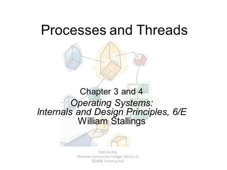 Processes and Threads Chapter 3 and 4 Operating Systems: Internals and Design Principles, 6/E William Stallings Patricia Roy Manatee Community College,