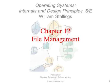 1 Chapter 12 File Management Patricia Roy Manatee Community College, Venice, FL ©2008, Prentice Hall Operating Systems: Internals and Design Principles,