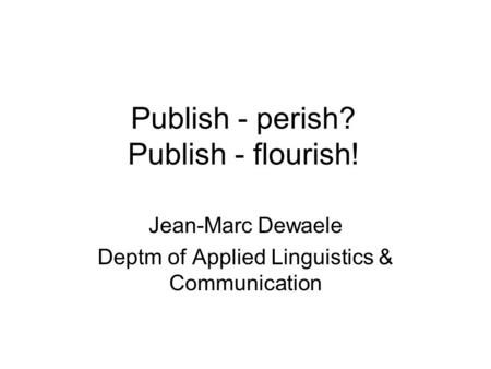 Publish - perish? Publish - flourish! Jean-Marc Dewaele Deptm of Applied Linguistics & Communication.