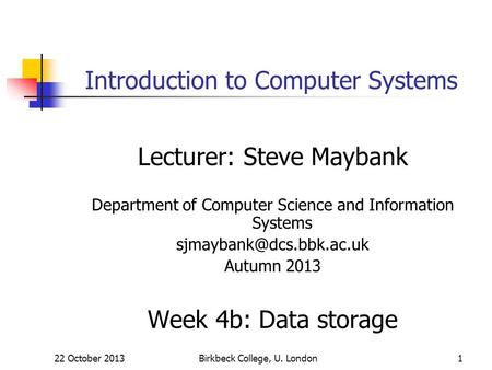 22 October 2013Birkbeck College, U. London1 Introduction to Computer Systems Lecturer: Steve Maybank Department of Computer Science and Information Systems.