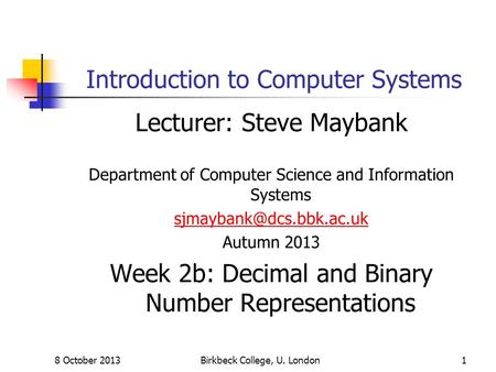 8 October 2013Birkbeck College, U. London1 Introduction to Computer Systems Lecturer: Steve Maybank Department of Computer Science and Information Systems.