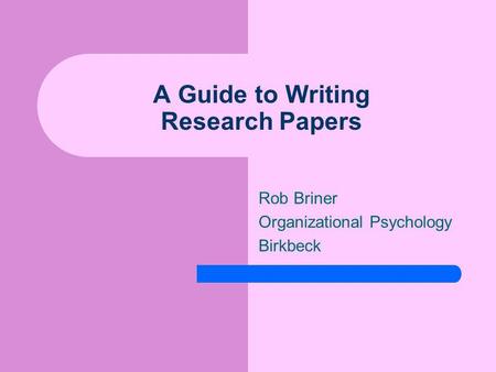 A Guide to Writing Research Papers Rob Briner Organizational Psychology Birkbeck.
