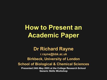 How to Present an Academic Paper Dr Richard Rayne Birkbeck, University of London School of Biological & Chemical Sciences Presented 24th.