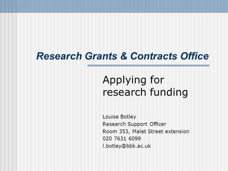 Research Grants & Contracts Office Applying for research funding Louise Botley Research Support Officer Room 353, Malet Street extension 020 7631 6099.