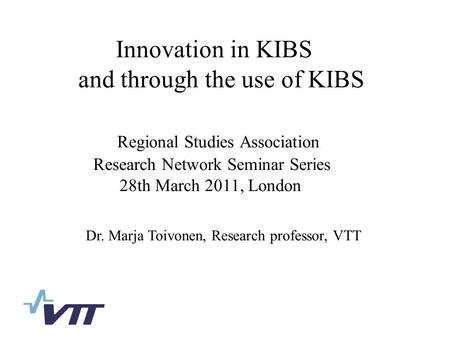 Innovation in KIBS and through the use of KIBS Regional Studies Association Research Network Seminar Series 28th March 2011, London Dr. Marja Toivonen,