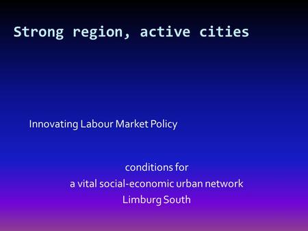 Innovating Labour Market Policy conditions for a vital social-economic urban network Limburg South Strong region, active cities.