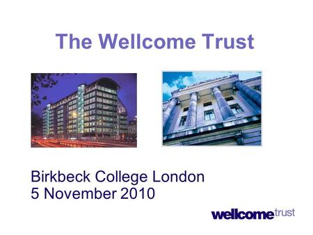 Birkbeck College London 5 November 2010 The Wellcome Trust.