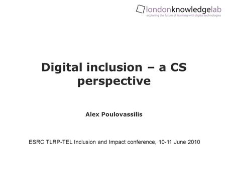 Digital inclusion – a CS perspective Alex Poulovassilis ESRC TLRP-TEL Inclusion and Impact conference, 10-11 June 2010.