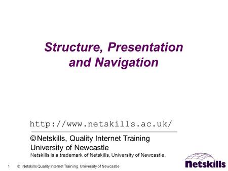 1 © Netskills Quality Internet Training, University of Newcastle Structure, Presentation and Navigation  © Netskills, Quality.