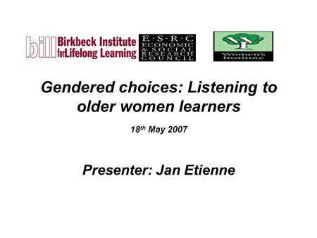 Gendered choices: Listening to older women learners 18 th May 2007 Presenter: Jan Etienne.