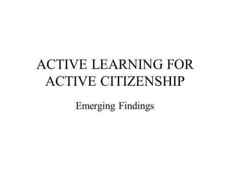ACTIVE LEARNING FOR ACTIVE CITIZENSHIP Emerging Findings.
