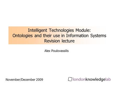 Intelligent Technologies Module: Ontologies and their use in Information Systems Revision lecture Alex Poulovassilis November/December 2009.