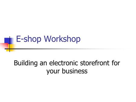 E-shop Workshop Building an electronic storefront for your business.