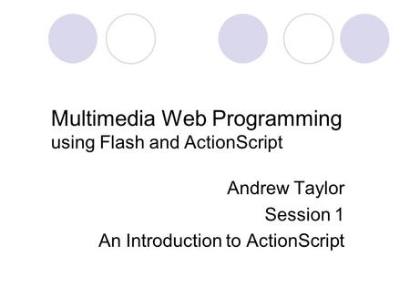 Multimedia Web Programming using Flash and ActionScript Andrew Taylor Session 1 An Introduction to ActionScript.