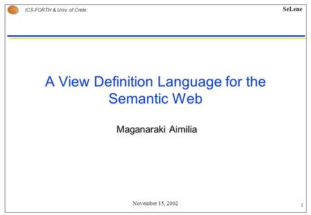 1 ICS-FORTH & Univ. of Crete SeLene November 15, 2002 A View Definition Language for the Semantic Web Maganaraki Aimilia.