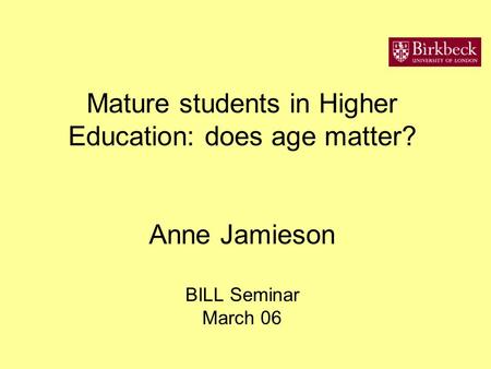 Mature students in Higher Education: does age matter? Anne Jamieson BILL Seminar March 06.