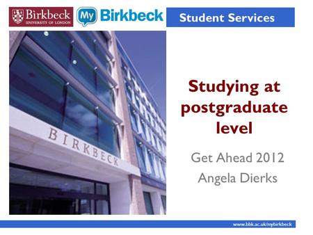 Studying at postgraduate level Student Services www.bbk.ac.uk/mybirkbeck Get Ahead 2012 Angela Dierks.
