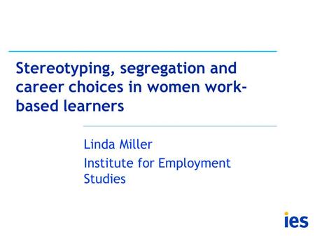 Stereotyping, segregation and career choices in women work- based learners Linda Miller Institute for Employment Studies.