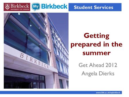 Getting prepared in the summer Student Services www.bbk.ac.uk/mybirkbeck Get Ahead 2012 Angela Dierks.