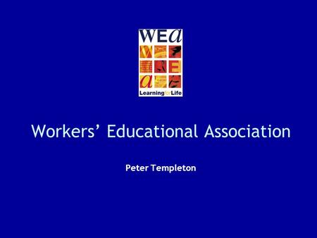 Workers Educational Association Peter Templeton. 2 Something about the WEA Established in 1903 Link between universities and broad labour movement Built.