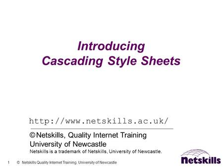 1 © Netskills Quality Internet Training, University of Newcastle Introducing Cascading Style Sheets  © Netskills, Quality Internet.
