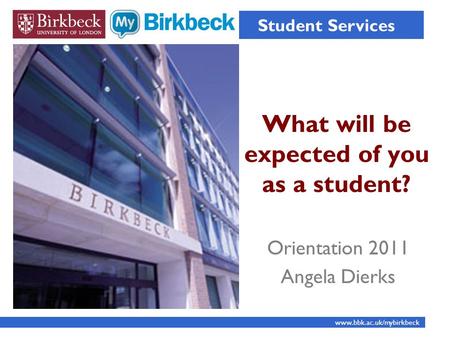What will be expected of you as a student? Student Services www.bbk.ac.uk/mybirkbeck Orientation 2011 Angela Dierks.