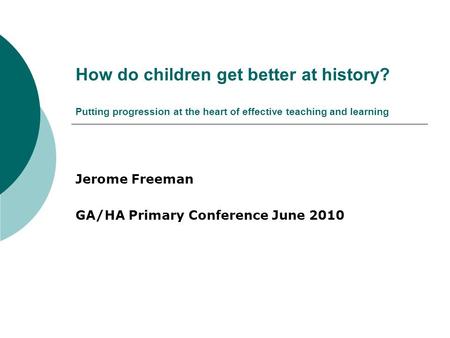 How do children get better at history? Putting progression at the heart of effective teaching and learning Jerome Freeman GA/HA Primary Conference June.