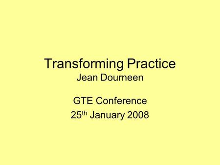 Transforming Practice Jean Dourneen GTE Conference 25 th January 2008.