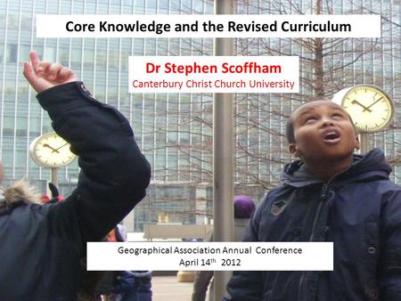 Core Knowledge and the Revised Curriculum Geographical Association Annual Conference April 14 th 2012 Dr Stephen Scoffham Canterbury Christ Church University.
