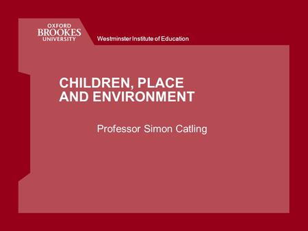 Westminster Institute of Education CHILDREN, PLACE AND ENVIRONMENT Professor Simon Catling.