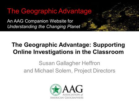 The Geographic Advantage: Supporting Online Investigations in the Classroom Susan Gallagher Heffron and Michael Solem, Project Directors The Geographic.