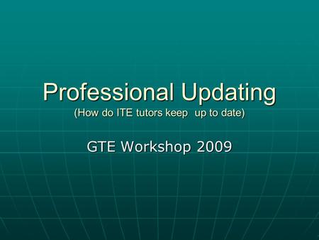 Professional Updating (How do ITE tutors keep up to date) GTE Workshop 2009.