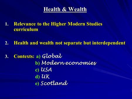 Health & Wealth 1. Relevance to the Higher Modern Studies curriculum 2. Health and wealth not separate but interdependent 3. Contexts: a) Global b) Modern.