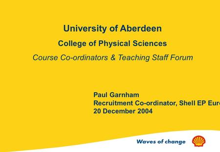 University of Aberdeen College of Physical Sciences Course Co-ordinators & Teaching Staff Forum Paul Garnham Recruitment Co-ordinator, Shell EP Europe.