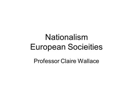 Nationalism European Socieities Professor Claire Wallace.