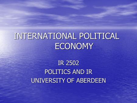 INTERNATIONAL POLITICAL ECONOMY IR 2502 POLITICS AND IR UNIVERSITY OF ABERDEEN.