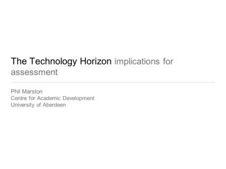 The Technology Horizon implications for assessment Phil Marston Centre for Academic Development University of Aberdeen.