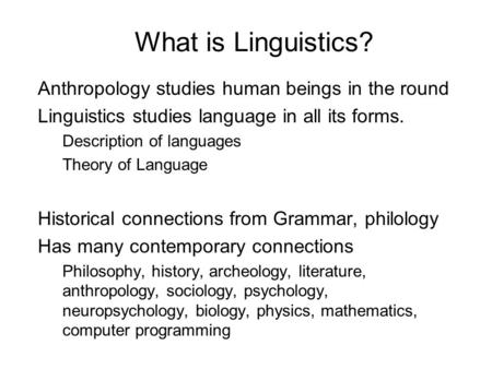 What is Linguistics? Anthropology studies human beings in the round Linguistics studies language in all its forms. Description of languages Theory of Language.
